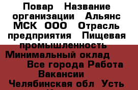 Повар › Название организации ­ Альянс-МСК, ООО › Отрасль предприятия ­ Пищевая промышленность › Минимальный оклад ­ 27 000 - Все города Работа » Вакансии   . Челябинская обл.,Усть-Катав г.